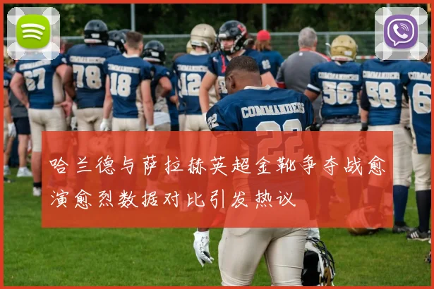 哈兰德与萨拉赫英超金靴争夺战愈演愈烈数据对比引发热议