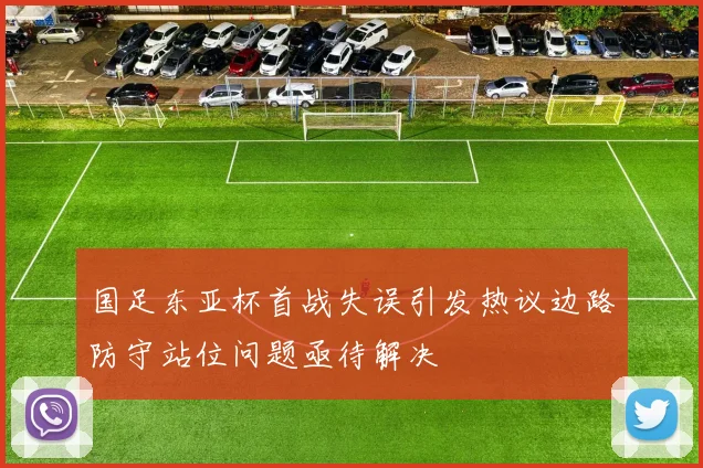 国足东亚杯首战失误引发热议边路防守站位问题亟待解决
