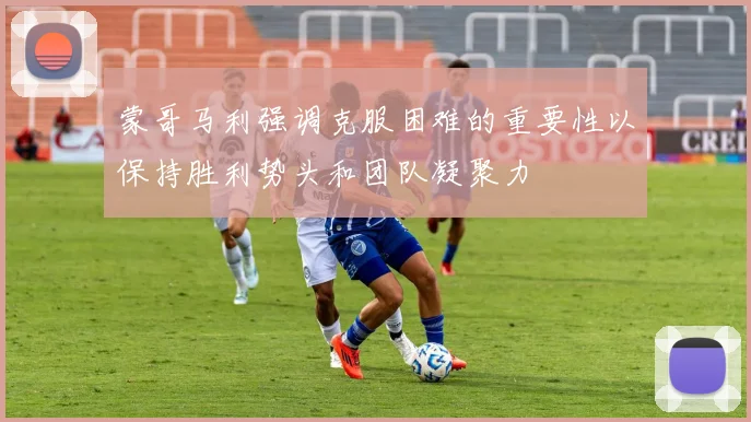蒙哥马利强调克服困难的重要性以保持胜利势头和团队凝聚力