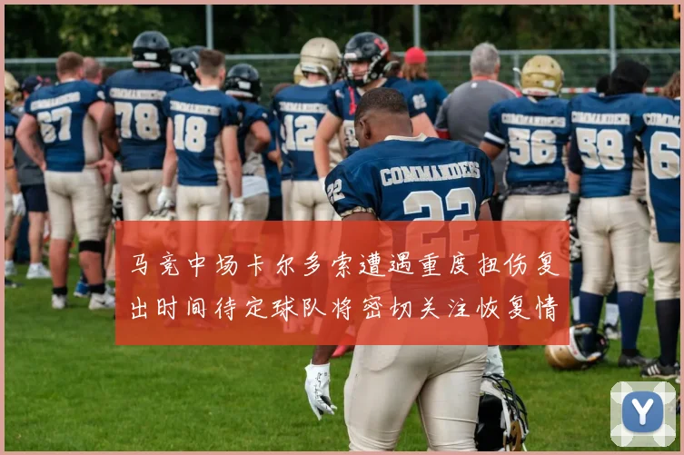 马竞中场卡尔多索遭遇重度扭伤复出时间待定球队将密切关注恢复情况