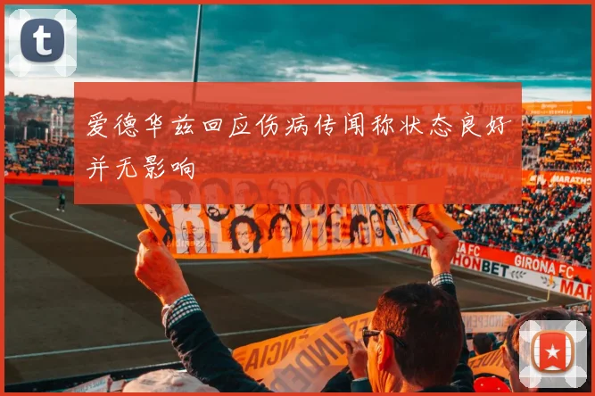 爱德华兹回应伤病传闻称状态良好并无影响