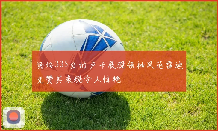 场均335分的卢卡展现领袖风范雷迪克赞其表现令人惊艳