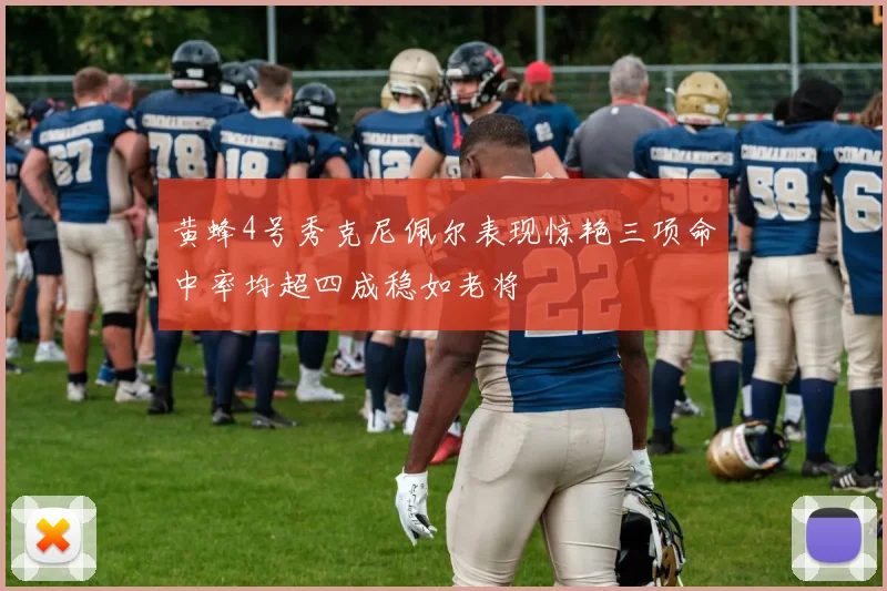黄蜂4号秀克尼佩尔表现惊艳三项命中率均超四成稳如老将