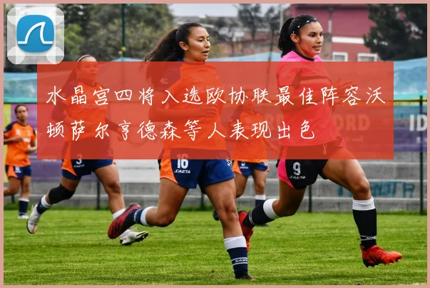 水晶宫四将入选欧协联最佳阵容沃顿萨尔亨德森等人表现出色