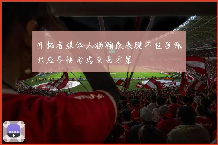 开拓者媒体人杨瀚森表现不佳吕佩尔应尽快考虑交易方案