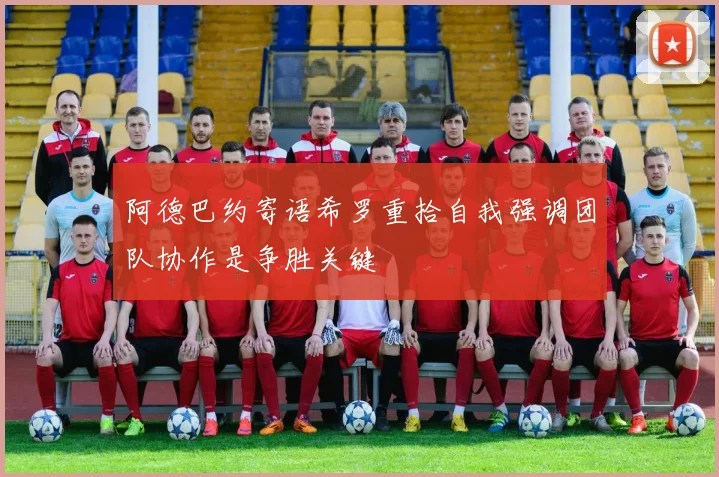 阿德巴约寄语希罗重拾自我强调团队协作是争胜关键