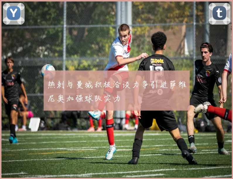 热刺与曼城积极洽谈力争引进萨维尼奥加强球队实力