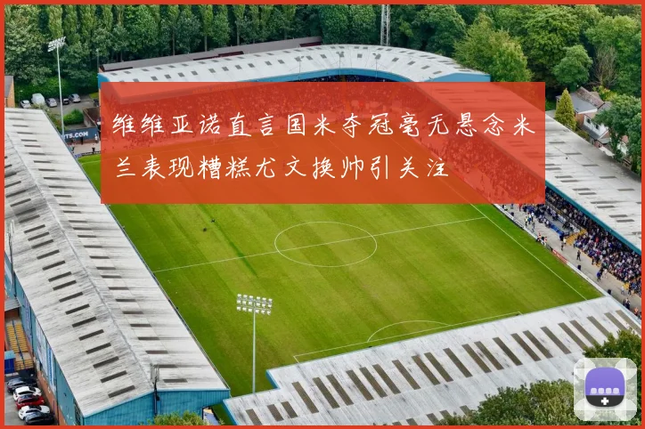 维维亚诺直言国米夺冠毫无悬念米兰表现糟糕尤文换帅引关注