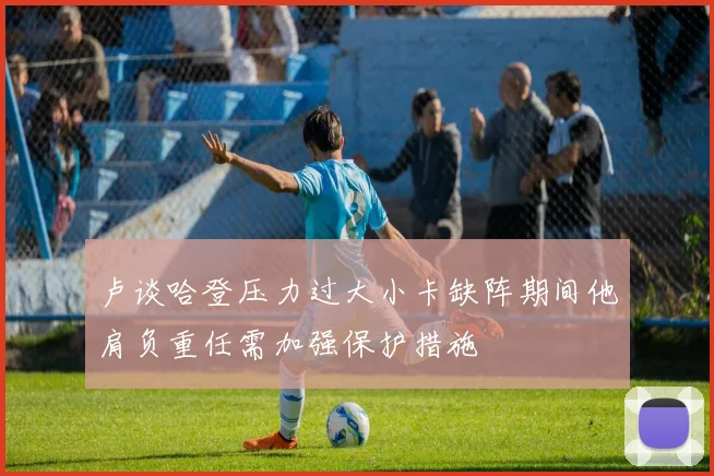 卢谈哈登压力过大小卡缺阵期间他肩负重任需加强保护措施