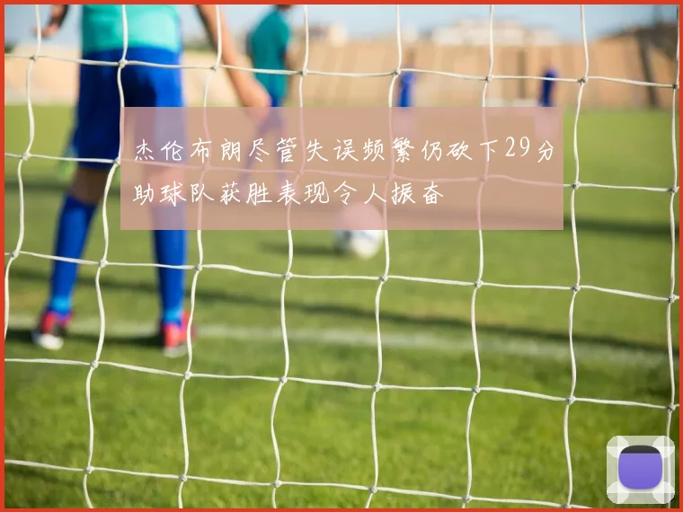 杰伦布朗尽管失误频繁仍砍下29分助球队获胜表现令人振奋